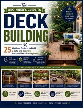 Paperback The Beginner's Guide to Deck Building: 25 Outdoor Projects to Build a Safe and Beautiful Backyard Deck for Beginners Book