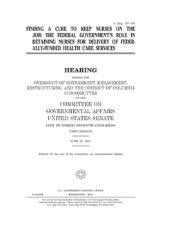 Paperback Finding a cure to keep nurses on the job: the federal government's role in retaining nurses for delivery of federally-funded health care services Book