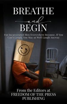 Breathe and Begin: For Incarcerated Men Everywhere Because, If You Can’t Laugh, You May as Well Laugh Anyway