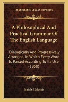 A Philosophical And Practical Grammar Of The English Language: Dialogically And Progressively Arranged, In Which Every Word Is Parsed According To Its Use