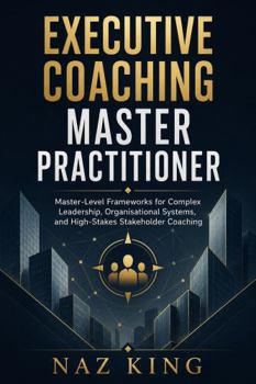 Executive Coaching Master Practitioner: Master-Level Frameworks for Complex Leadership, Organisational Systems, and High-Stakes Stakeholder Coaching