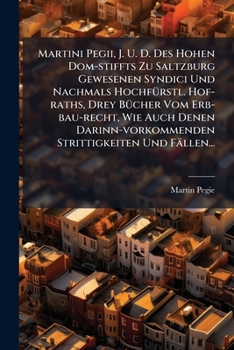 Martini Pegii, J. U. D. Des Hohen Dom-stiffts Zu Saltzburg Gewesenen Syndici Und Nachmals HochfÃ1/4rstl. Hof-raths, Drey BÃ1/4cher Vom Erb-bau-recht, ... Strittigkeiten Und Fällen... (German Edition)