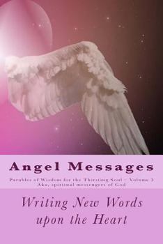 Angel Messages: Parables of Wisdom for Thirsting Soul: Writing New Words Upon the Heart