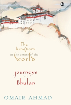 Hardcover The Kingdom at the Centre of the World: Journeys into Bhutan Book