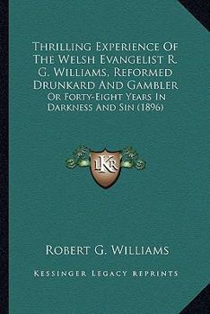 Paperback Thrilling Experience Of The Welsh Evangelist R. G. Williams, Reformed Drunkard And Gambler: Or Forty-Eight Years In Darkness And Sin (1896) Book