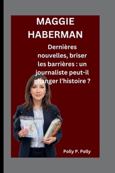 MAGGIE HABERMAN: Dernières nouvelles, briser les barrières : un journaliste peut-il changer l’histoire ? (French Edition)