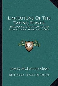 Paperback Limitations Of The Taxing Power: Including Limitations Upon Public Indebtedness V1 (1906) Book