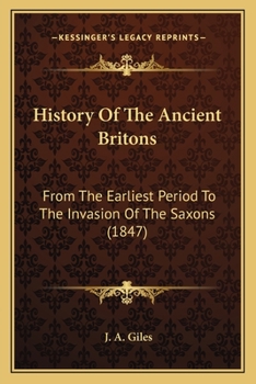 History Of The Ancient Britons: From The Earliest Period To The Invasion Of The Saxons