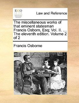 Paperback The Miscellaneous Works of That Eminent Statesman Francis Osborn, Esq; Vol. II. ... the Eleventh Edition. Volume 2 of 2 Book