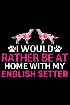 I Would Rather Be at Home with My English Setter: Cool English Setter Dog Journal Notebook - Gifts Idea for English Setter Dog Lovers Notebook for Men & Women.