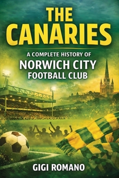 The Canaries: A Complete History of Norwich City Football Club