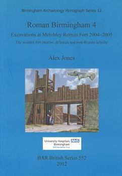 Paperback Roman Birmingham 4. Excavations at Metchley Roman Fort 2004-2005: The western fort interior, defences and post-Roman activity Book