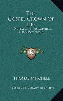 Paperback The Gospel Crown Of Life: A System Of Philosophical Theology (1850) Book