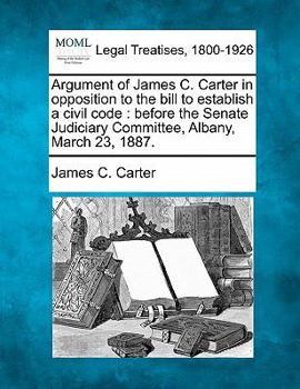 Paperback Argument of James C. Carter in Opposition to the Bill to Establish a Civil Code: Before the Senate Judiciary Committee, Albany, March 23, 1887. Book