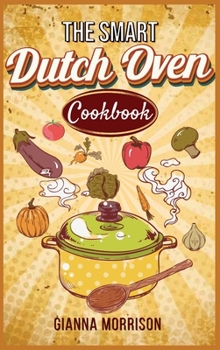 The Smart Dutch Oven Cookbook: No-Fuss, Tasty and Easy Recipes for Your Dutch Oven. Enjoy with your family Cooking your Camping Recipes