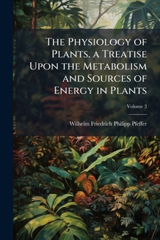 The Physiology of Plants. a Treatise Upon the Metabolism and Sources of Energy in Plants Volume 3