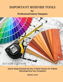 Important Business Tools for Professional Interior Designers: Interior Design Essentials on How to Work Smarter for a Better Advantage Over Your Competitors