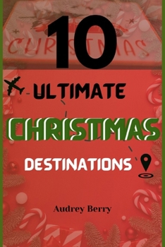 Ten Ultimate Christmas Destinations: Unveiling the Top Ten Places to Celebrate the Holidays