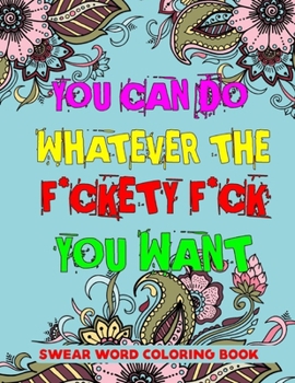 You Can Do Whatever The F*ckety F*ck You Want: A Swear Word Coloring Book For Stress Relief And Relaxation (Sweary Coloring Books)