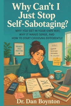 Why Can’t I Just Stop Self-Sabotaging?: Why You Get in Your Own Way, Why It Makes Sense, and How to Start Choosing Differently