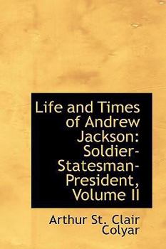 Life and Times of Andrew Jackson : Soldier-Statesman-President, Volume II