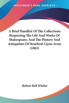Paperback A Brief Handlist Of The Collections Respecting The Life And Works Of Shakespeare, And The History And Antiquities Of Stratford-Upon-Avon (1863) Book
