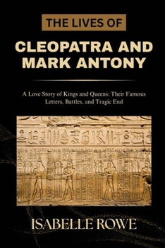 THE LIVES OF CLEOPATRA AND MARK ANTONY: A Love Story of Kings and Queens: Their Famous Letters, Battles, and Tragic End