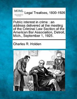 Public interest in crime: an address delivered at the meeting of the Criminal Law Section of the American Bar Association, Detroit, Mich., September 1, 1925.