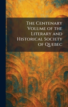 The Centenary Volume of the Literary and Historical Society of Quebec