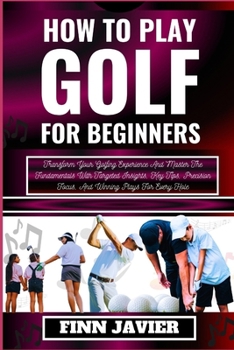 Paperback How to Play Golf for Beginners: Transform Your Golfing Experience And Master The Fundamentals With Targeted Insights, Key Tips, Precision Focus, And W [Large Print] Book