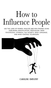 How to Influence People: Use the Laws of Power: Analyze and Win Friends Using Subliminal Manipulation, Persuasion, Dark Psychology, Hypnosis, NLP secrets, Body Language, and Mind Control Techniques