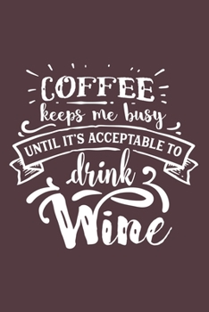 Coffee Keeps Me Busy Until It's Acceptable To Drink Wine: Wine Lover Blank Lined Notebook Journal or Notepad