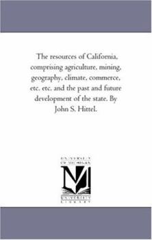 Paperback The Resources of California, Comprising Agriculture, Mining, Geography, Climate, Commerce, Etc. Etc. and the Past and Future Development of the State. Book
