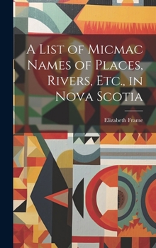 Hardcover A List of Micmac Names of Places, Rivers, Etc., in Nova Scotia Book