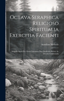 Hardcover Octava Seraphica Religioso Spiritualia Exercitia Facienti: Singulis Annis Per Octo Continuos Dies Studiosle Pariter Ac Devotle Celebranda Book