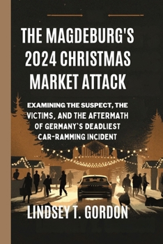 Paperback The Magdeburg's 2024 Christmas Market Attack: Examining the Suspect, the Victims, and the Aftermath of Germany's Deadliest Car-Ramming Incident Book