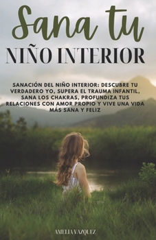 Paperback Sana Tu Niño Interior: Descubre tu verdadero yo, supera el trauma infantil, sana los chakras, profundiza tus relaciones con amor propio y vive una vid [Spanish] Book