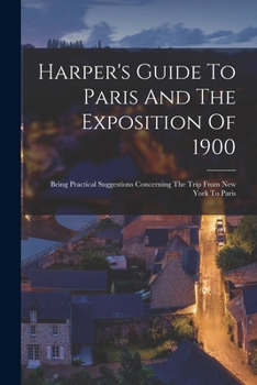 Paperback Harper's Guide To Paris And The Exposition Of 1900: Being Practical Suggestions Concerning The Trip From New York To Paris Book