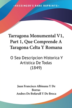 Paperback Tarragona Monumental V1, Part 1, Que Comprende A Taragona Celta Y Romana: O Sea Descripcion Historica Y Artistica De Todas (1849) [Spanish] Book