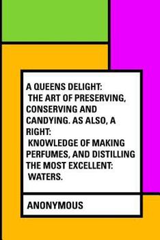Paperback A Queens Delight: The Art of Preserving, Conserving and Candying. As also, A right: Knowledge of making Perfumes, and Distilling the most Excellent: Waters. Book