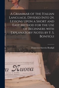 Paperback A Grammar of the Italian Language, Divided Into 24. Lessons Upon a Short and Easy Method for the Use of Beginners With Explanatory Notes by F. S. Bonf Book