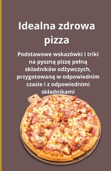 Idealna zdrowa pizza: Podstawowe wskazówki i triki na pyszna pizze pelna skladników odzywczych, przygotowana w odpowiednim czasie i z odpowiednimi skladnikami (Polish Edition)