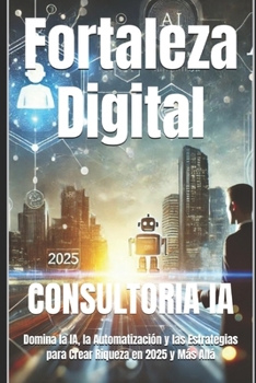 Fortaleza Digital: Domina la IA, la Automatización y las Estrategias para Crear Riqueza en 2025 y Más Allá (Consultoría de negocios y transformación digital) (Spanish Edition)