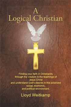 A Logical Christian: Finding Your Faith in Christianity Through the Wisdom in the Teachings of Jesus Christ and Understand God's Desires in This Polarized Social, Economic, and Political Environment.