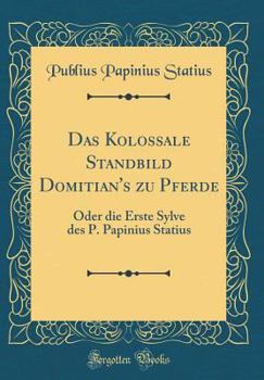 Hardcover Das Kolossale Standbild Domitian's Zu Pferde: Oder Die Erste Sylve Des P. Papinius Statius (Classic Reprint) [German] Book