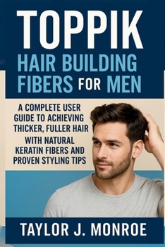 Toppik Hair Building Fibers for Men: A Complete User Guide to Achieving Thicker, Fuller Hair with Natural Keratin Fibers and Proven Styling Tips