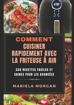 COMMENT CUISINER RAPIDEMENT AVEC LA FRITEUSE À AIR: 339 Recettes faciles et saines pour les avancées (French Edition)