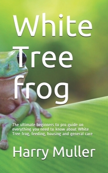 Paperback White Tree frog: The ultimate beginners to pro guide on everything you need to know about White Tree frog, feeding, housing and general Book
