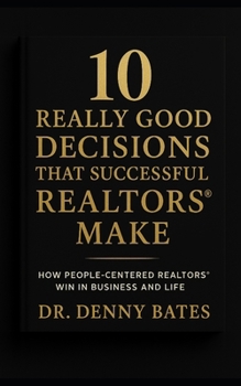 10 Really Good Decisions That Successful REALTORS® Make: How People-Centered REALTORS Win In Business And Life