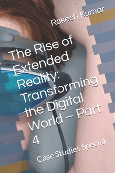 The Rise of Extended Reality: Transforming the Digital World – Part 4: Case Studies Special